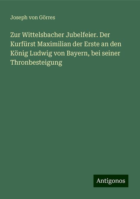 Joseph von Görres: Zur Wittelsbacher Jubelfeier. Der Kurfürst Maximilian der Erste an den König Ludwig von Bayern, bei seiner Thronbesteigung, Buch