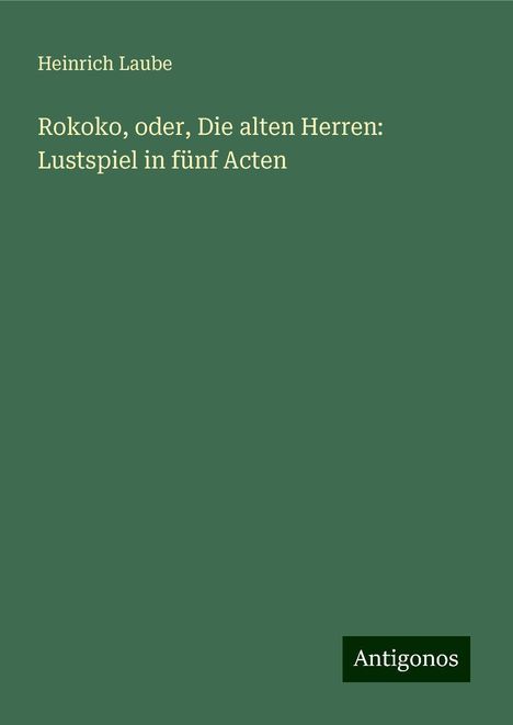 Heinrich Laube: Rokoko, oder, Die alten Herren: Lustspiel in fünf Acten, Buch