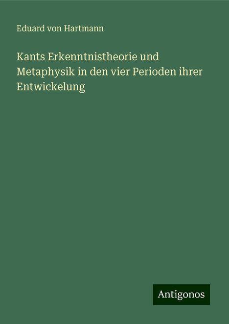 Eduard Von Hartmann: Kants Erkenntnistheorie und Metaphysik in den vier Perioden ihrer Entwickelung, Buch