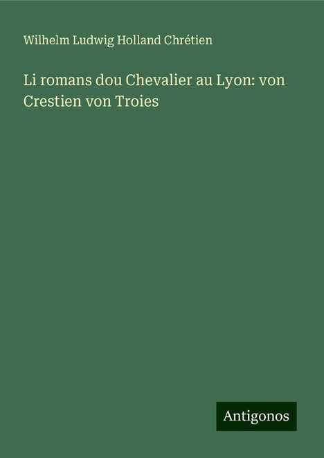 Wilhelm Ludwig Holland Chrétien: Li romans dou Chevalier au Lyon: von Crestien von Troies, Buch