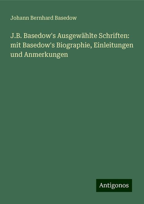 Johann Bernhard Basedow: J.B. Basedow's Ausgewählte Schriften: mit Basedow's Biographie, Einleitungen und Anmerkungen, Buch