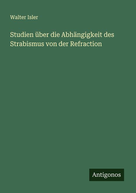 Walter Isler: Studien über die Abhängigkeit des Strabismus von der Refraction, Buch