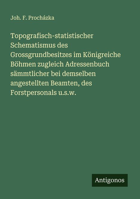 Joh. F. Procházka: Topografisch-statistischer Schematismus des Grossgrundbesitzes im Königreiche Böhmen zugleich Adressenbuch sämmtlicher bei demselben angestellten Beamten, des Forstpersonals u.s.w., Buch