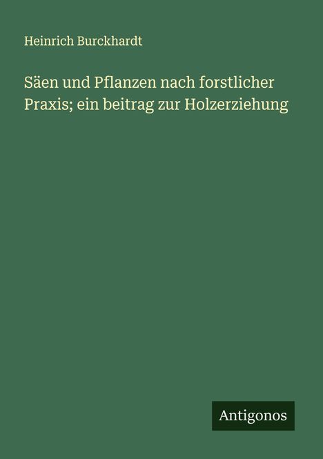 Heinrich Burckhardt: Säen und Pflanzen nach forstlicher Praxis; ein beitrag zur Holzerziehung, Buch