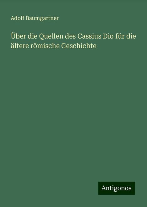 Adolf Baumgartner: Über die Quellen des Cassius Dio für die ältere römische Geschichte, Buch