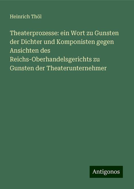 Heinrich Thöl: Theaterprozesse: ein Wort zu Gunsten der Dichter und Komponisten gegen Ansichten des Reichs-Oberhandelsgerichts zu Gunsten der Theaterunternehmer, Buch