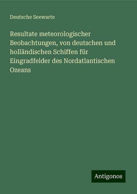 Deutsche Seewarte: Resultate meteorologischer Beobachtungen, von deutschen und holländischen Schiffen für Eingradfelder des Nordatlantischen Ozeans, Buch