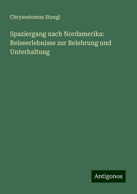 Chrysostomus Stangl: Spaziergang nach Nordamerika: Reiseerlebnisse zur Belehrung und Unterhaltung, Buch