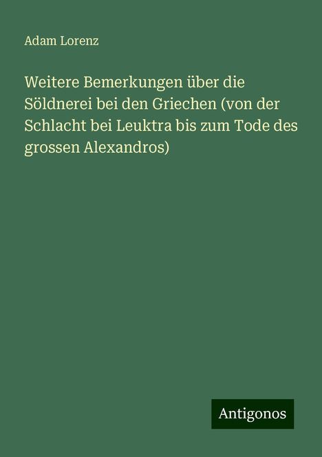 Adam Lorenz: Weitere Bemerkungen über die Söldnerei bei den Griechen (von der Schlacht bei Leuktra bis zum Tode des grossen Alexandros), Buch