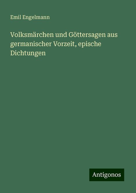 Emil Engelmann: Volksmärchen und Göttersagen aus germanischer Vorzeit, epische Dichtungen, Buch