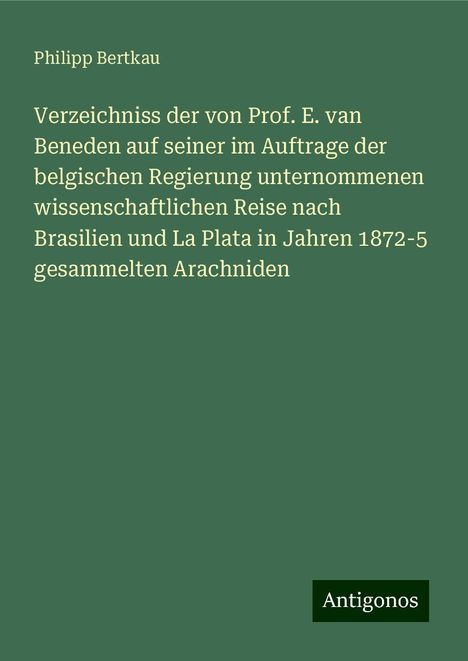 Philipp Bertkau: Verzeichniss der von Prof. E. van Beneden auf seiner im Auftrage der belgischen Regierung unternommenen wissenschaftlichen Reise nach Brasilien und La Plata in Jahren 1872-5 gesammelten Arachniden, Buch