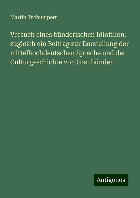 Martin Tschumpert: Versuch eines bünderischen Idiotikon: zugleich ein Beitrag zur Darstellung der mittelhochdeutschen Sprache und der Culturgeschichte von Graubünden, Buch