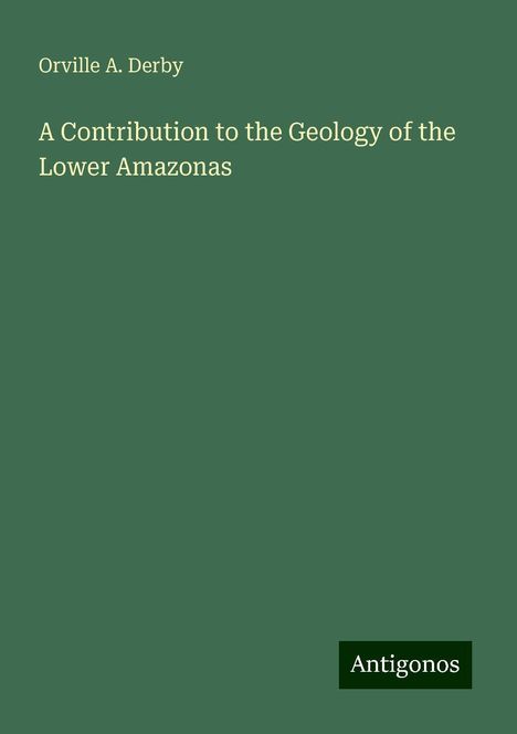 Orville A. Derby: A Contribution to the Geology of the Lower Amazonas, Buch