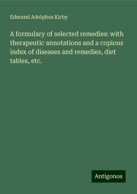 Edmund Adolphus Kirby: A formulary of selected remedies: with therapeutic annotations and a copious index of diseases and remedies, diet tables, etc., Buch