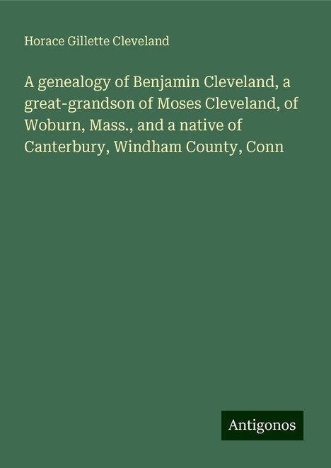 Horace Gillette Cleveland: A genealogy of Benjamin Cleveland, a great-grandson of Moses Cleveland, of Woburn, Mass., and a native of Canterbury, Windham County, Conn, Buch