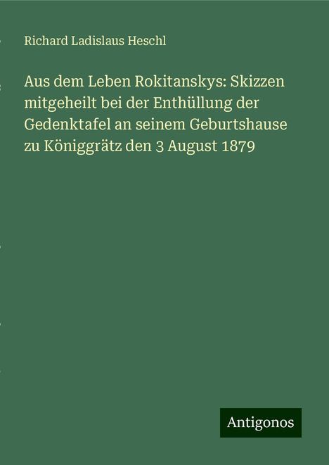 Richard Ladislaus Heschl: Aus dem Leben Rokitanskys: Skizzen mitgeheilt bei der Enthüllung der Gedenktafel an seinem Geburtshause zu Königgrätz den 3 August 1879, Buch