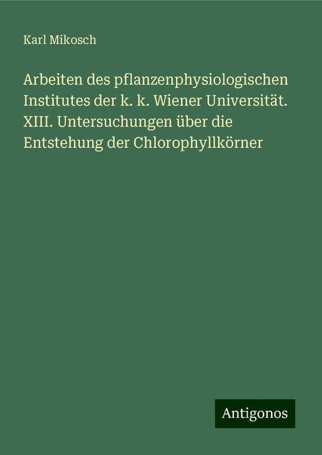 Karl Mikosch: Arbeiten des pflanzenphysiologischen Institutes der k. k. Wiener Universität. XIII. Untersuchungen über die Entstehung der Chlorophyllkörner, Buch