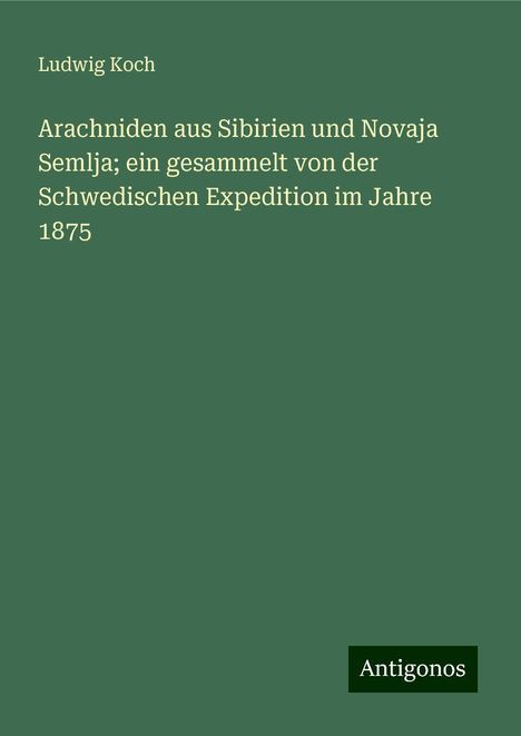 Ludwig Koch: Arachniden aus Sibirien und Novaja Semlja; ein gesammelt von der Schwedischen Expedition im Jahre 1875, Buch