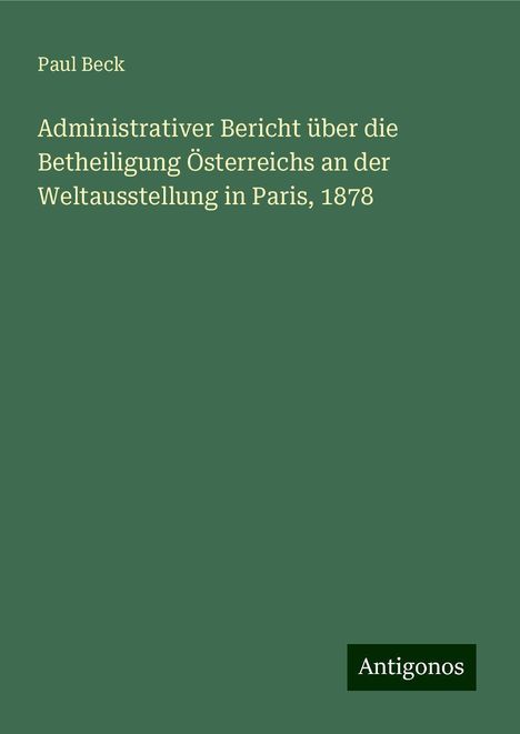 Paul Beck: Administrativer Bericht über die Betheiligung Österreichs an der Weltausstellung in Paris, 1878, Buch