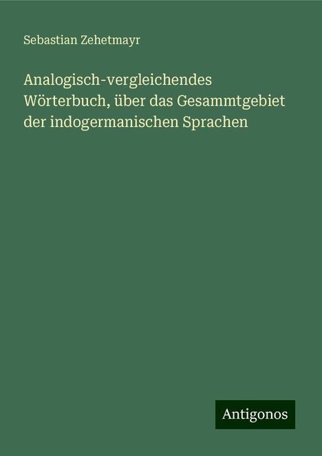 Sebastian Zehetmayr: Analogisch-vergleichendes Wörterbuch, über das Gesammtgebiet der indogermanischen Sprachen, Buch