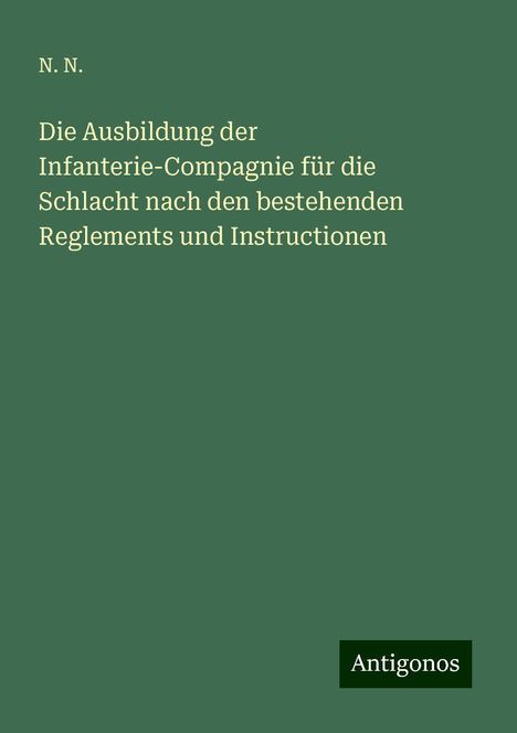 N. N.: Die Ausbildung der Infanterie-Compagnie für die Schlacht nach den bestehenden Reglements und Instructionen, Buch