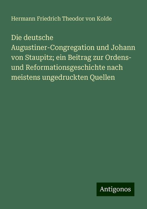 Hermann Friedrich Theodor Von Kolde: Die deutsche Augustiner-Congregation und Johann von Staupitz; ein Beitrag zur Ordens- und Reformationsgeschichte nach meistens ungedruckten Quellen, Buch