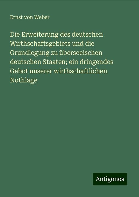 Ernst Von Weber: Die Erweiterung des deutschen Wirthschaftsgebiets und die Grundlegung zu überseeischen deutschen Staaten; ein dringendes Gebot unserer wirthschaftlichen Nothlage, Buch