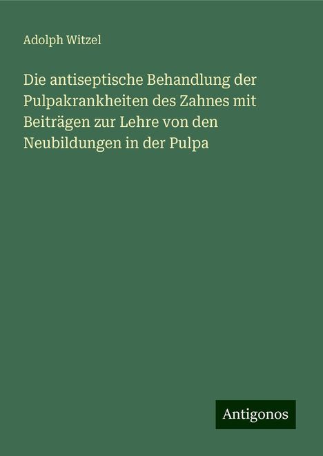 Adolph Witzel: Die antiseptische Behandlung der Pulpakrankheiten des Zahnes mit Beiträgen zur Lehre von den Neubildungen in der Pulpa, Buch