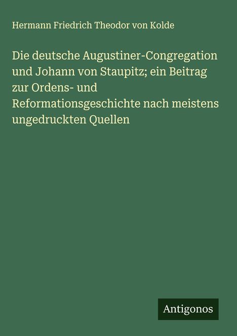 Hermann Friedrich Theodor Von Kolde: Die deutsche Augustiner-Congregation und Johann von Staupitz; ein Beitrag zur Ordens- und Reformationsgeschichte nach meistens ungedruckten Quellen, Buch