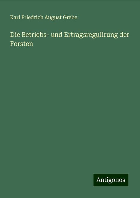 Karl Friedrich August Grebe: Die Betriebs- und Ertragsregulirung der Forsten, Buch