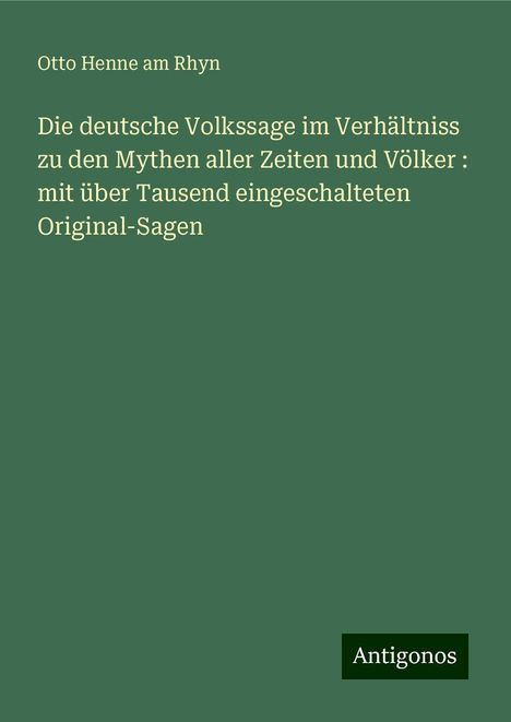 Otto Henne Am Rhyn: Die deutsche Volkssage im Verhältniss zu den Mythen aller Zeiten und Völker : mit über Tausend eingeschalteten Original-Sagen, Buch