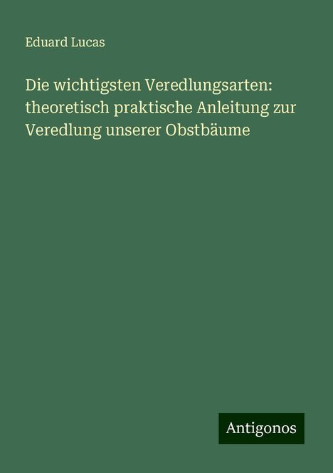 Eduard Lucas: Die wichtigsten Veredlungsarten: theoretisch praktische Anleitung zur Veredlung unserer Obstbäume, Buch