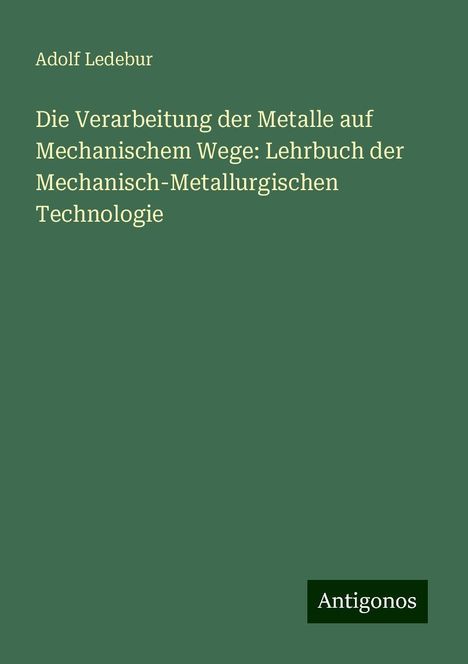 Adolf Ledebur: Die Verarbeitung der Metalle auf Mechanischem Wege: Lehrbuch der Mechanisch-Metallurgischen Technologie, Buch