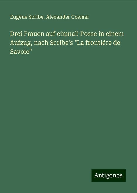 Eugène Scribe: Drei Frauen auf einmal! Posse in einem Aufzug, nach Scribe's "La frontiére de Savoie", Buch