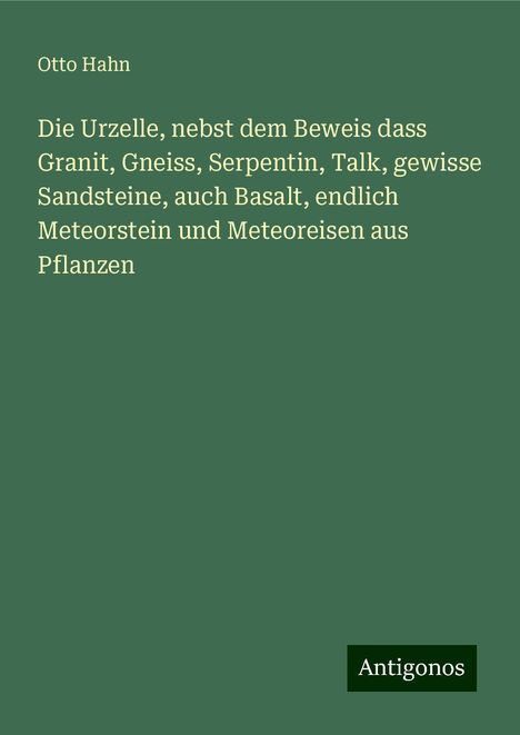 Otto Hahn: Die Urzelle, nebst dem Beweis dass Granit, Gneiss, Serpentin, Talk, gewisse Sandsteine, auch Basalt, endlich Meteorstein und Meteoreisen aus Pflanzen, Buch