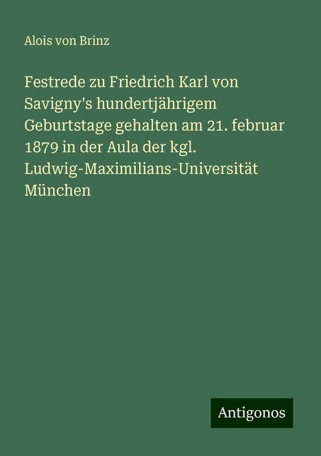 Alois Von Brinz: Festrede zu Friedrich Karl von Savigny's hundertjährigem Geburtstage gehalten am 21. februar 1879 in der Aula der kgl. Ludwig-Maximilians-Universität München, Buch