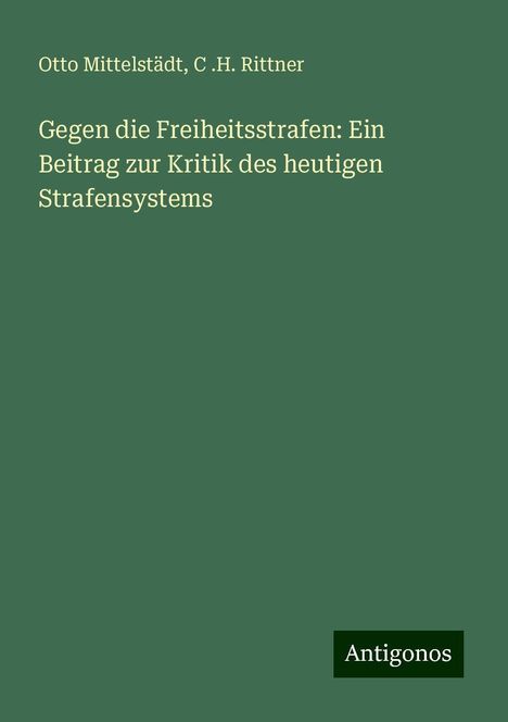 Otto Mittelstädt: Gegen die Freiheitsstrafen: Ein Beitrag zur Kritik des heutigen Strafensystems, Buch