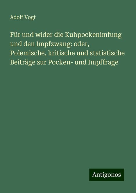 Adolf Vogt: Für und wider die Kuhpockenimfung und den Impfzwang: oder, Polemische, kritische und statistische Beiträge zur Pocken- und Impffrage, Buch