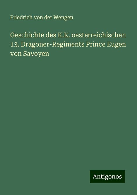 Friedrich Von Der Wengen: Geschichte des K.K. oesterreichischen 13. Dragoner-Regiments Prince Eugen von Savoyen, Buch