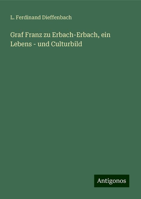 L. Ferdinand Dieffenbach: Graf Franz zu Erbach-Erbach, ein Lebens - und Culturbild, Buch