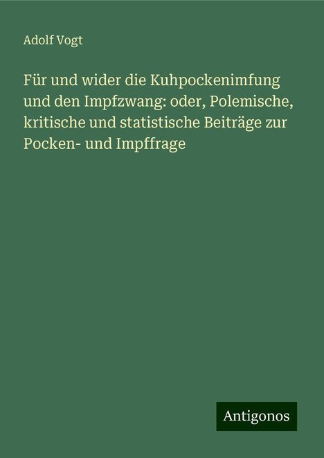 Adolf Vogt: Für und wider die Kuhpockenimfung und den Impfzwang: oder, Polemische, kritische und statistische Beiträge zur Pocken- und Impffrage, Buch