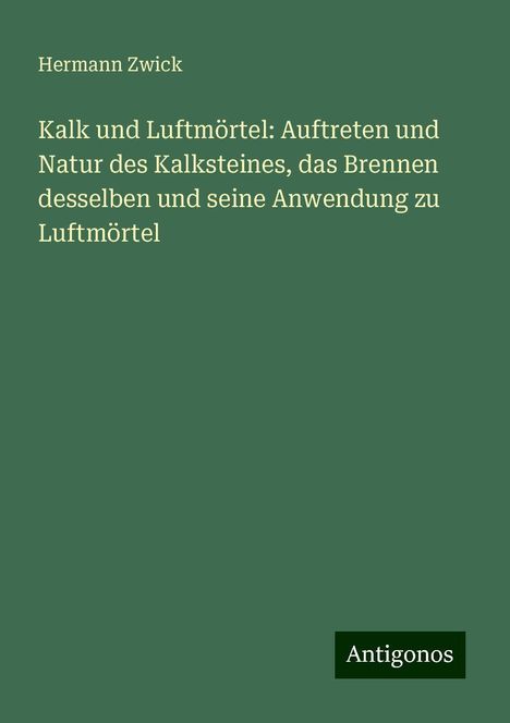 Hermann Zwick: Kalk und Luftmörtel: Auftreten und Natur des Kalksteines, das Brennen desselben und seine Anwendung zu Luftmörtel, Buch