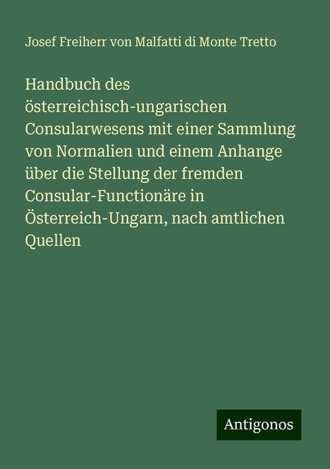 Josef Freiherr von Malfatti di Monte Tretto: Handbuch des österreichisch-ungarischen Consularwesens mit einer Sammlung von Normalien und einem Anhange über die Stellung der fremden Consular-Functionäre in Österreich-Ungarn, nach amtlichen Quellen, Buch