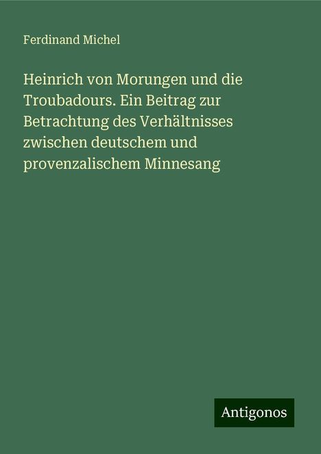 Ferdinand Michel: Heinrich von Morungen und die Troubadours. Ein Beitrag zur Betrachtung des Verhältnisses zwischen deutschem und provenzalischem Minnesang, Buch