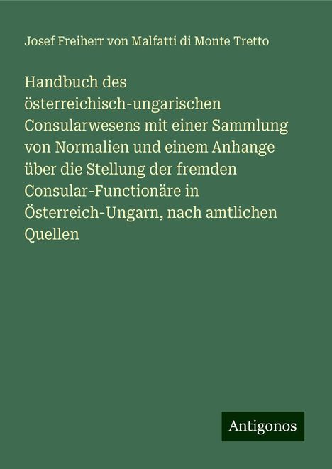 Josef Freiherr von Malfatti di Monte Tretto: Handbuch des österreichisch-ungarischen Consularwesens mit einer Sammlung von Normalien und einem Anhange über die Stellung der fremden Consular-Functionäre in Österreich-Ungarn, nach amtlichen Quellen, Buch