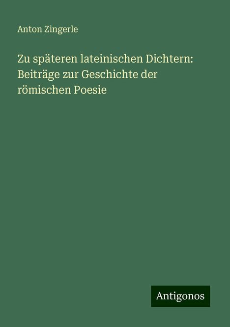 Anton Zingerle: Zu späteren lateinischen Dichtern: Beiträge zur Geschichte der römischen Poesie, Buch