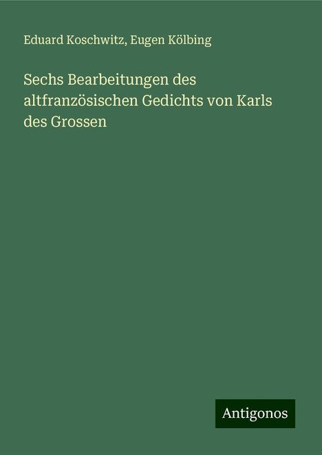 Eduard Koschwitz: Sechs Bearbeitungen des altfranzösischen Gedichts von Karls des Grossen, Buch