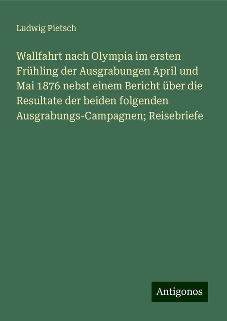 Ludwig Pietsch: Wallfahrt nach Olympia im ersten Frühling der Ausgrabungen April und Mai 1876 nebst einem Bericht über die Resultate der beiden folgenden Ausgrabungs-Campagnen; Reisebriefe, Buch