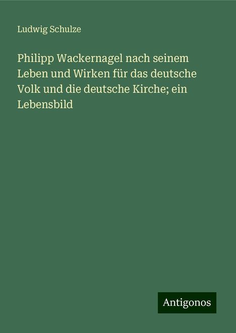 Ludwig Schulze: Philipp Wackernagel nach seinem Leben und Wirken für das deutsche Volk und die deutsche Kirche; ein Lebensbild, Buch