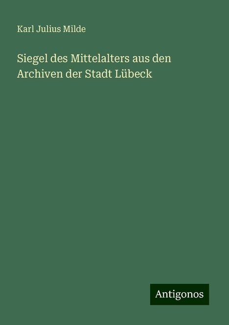 Karl Julius Milde: Siegel des Mittelalters aus den Archiven der Stadt Lübeck, Buch